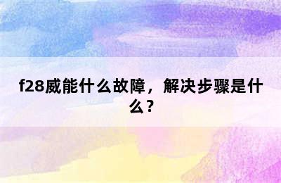 f28威能什么故障，解决步骤是什么？