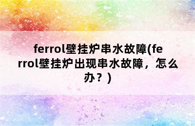 ferrol壁挂炉串水故障(ferrol壁挂炉出现串水故障，怎么办？)