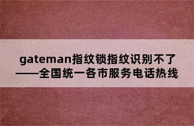 gateman指纹锁指纹识别不了——全国统一各市服务电话热线