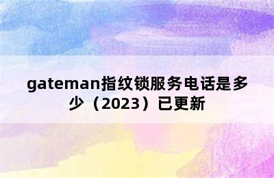 gateman指纹锁服务电话是多少（2023）已更新