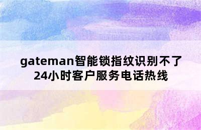 gateman智能锁指纹识别不了24小时客户服务电话热线