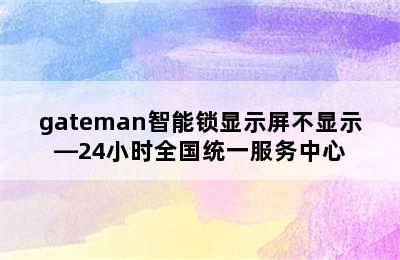 gateman智能锁显示屏不显示—24小时全国统一服务中心