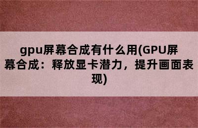 gpu屏幕合成有什么用(GPU屏幕合成：释放显卡潜力，提升画面表现)