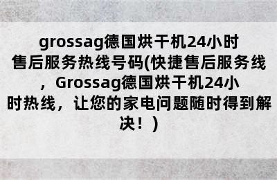 grossag德国烘干机24小时售后服务热线号码(快捷售后服务线，Grossag德国烘干机24小时热线，让您的家电问题随时得到解决！)