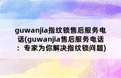 guwanjia指纹锁售后服务电话(guwanjia售后服务电话：专家为你解决指纹锁问题)