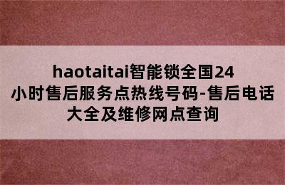 haotaitai智能锁全国24小时售后服务点热线号码-售后电话大全及维修网点查询