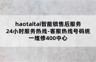 haotaitai智能锁售后服务24小时服务热线-客服热线号码统一维修400中心