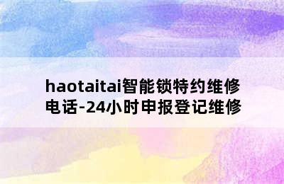 haotaitai智能锁特约维修电话-24小时申报登记维修