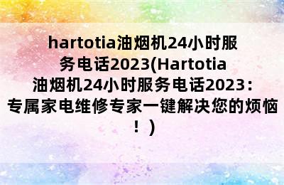 hartotia油烟机24小时服务电话2023(Hartotia油烟机24小时服务电话2023：专属家电维修专家一键解决您的烦恼！)