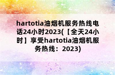 hartotia油烟机服务热线电话24小时2023(【全天24小时】享受hartotia油烟机服务热线：2023)