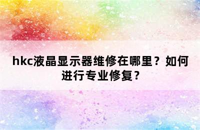 hkc液晶显示器维修在哪里？如何进行专业修复？