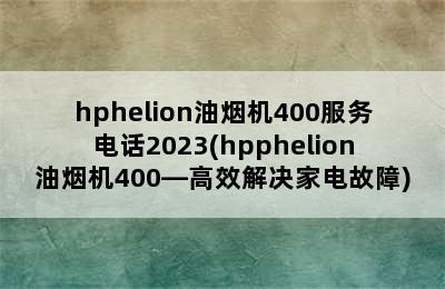 hphelion油烟机400服务电话2023(hpphelion油烟机400—高效解决家电故障)