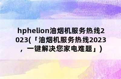 hphelion油烟机服务热线2023(「油烟机服务热线2023，一键解决您家电难题」)