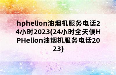 hphelion油烟机服务电话24小时2023(24小时全天候HPHelion油烟机服务电话2023)