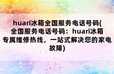 huari冰箱全国服务电话号码(全国服务电话号码：huari冰箱专属维修热线，一站式解决您的家电故障)