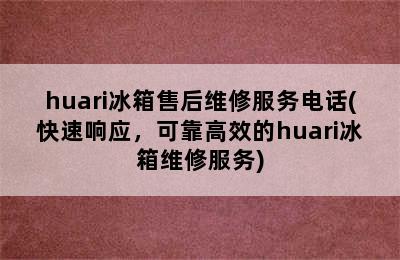 huari冰箱售后维修服务电话(快速响应，可靠高效的huari冰箱维修服务)