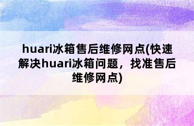 huari冰箱售后维修网点(快速解决huari冰箱问题，找准售后维修网点)