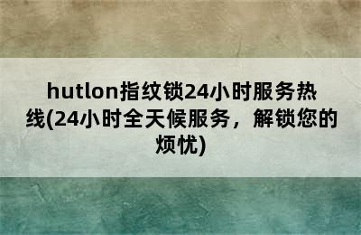 hutlon指纹锁24小时服务热线(24小时全天候服务，解锁您的烦忧)