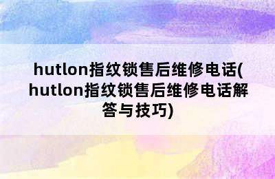 hutlon指纹锁售后维修电话(hutlon指纹锁售后维修电话解答与技巧)