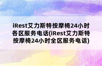 iRest艾力斯特按摩椅24小时各区服务电话(iRest艾力斯特按摩椅24小时全区服务电话)