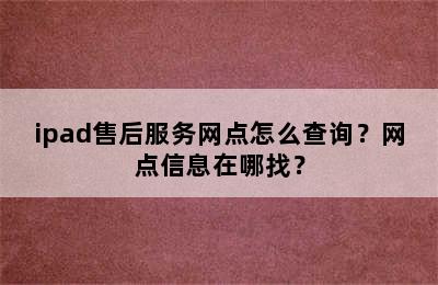 ipad售后服务网点怎么查询？网点信息在哪找？