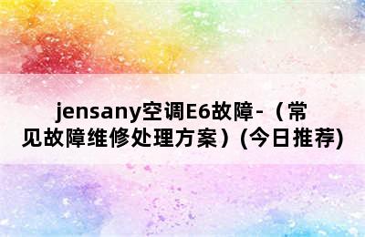 jensany空调E6故障-（常见故障维修处理方案）(今日推荐)