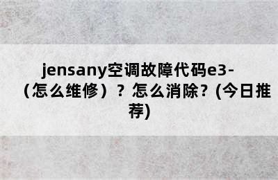 jensany空调故障代码e3-（怎么维修）？怎么消除？(今日推荐)