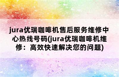 jura优瑞咖啡机售后服务维修中心热线号码(jura优瑞咖啡机维修：高效快速解决您的问题)