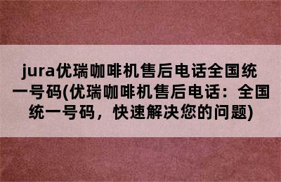 jura优瑞咖啡机售后电话全国统一号码(优瑞咖啡机售后电话：全国统一号码，快速解决您的问题)