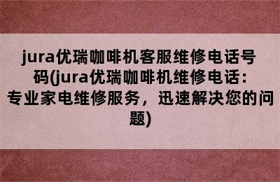 jura优瑞咖啡机客服维修电话号码(jura优瑞咖啡机维修电话：专业家电维修服务，迅速解决您的问题)