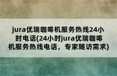 jura优瑞咖啡机服务热线24小时电话(24小时jura优瑞咖啡机服务热线电话，专家随访需求)