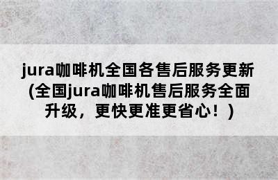 jura咖啡机全国各售后服务更新(全国jura咖啡机售后服务全面升级，更快更准更省心！)