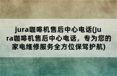 jura咖啡机售后中心电话(Jura咖啡机售后中心电话，专为您的家电维修服务全方位保驾护航)