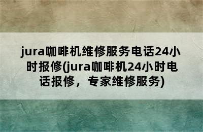 jura咖啡机维修服务电话24小时报修(jura咖啡机24小时电话报修，专家维修服务)