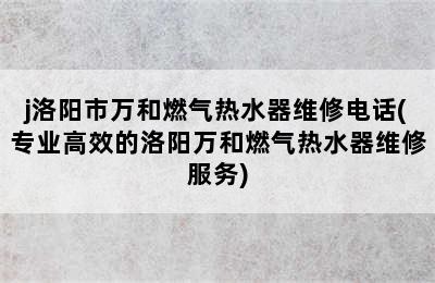 j洛阳市万和燃气热水器维修电话(专业高效的洛阳万和燃气热水器维修服务)