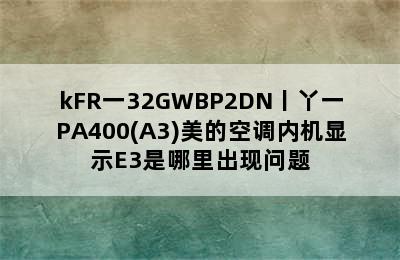 kFR一32GWBP2DN丨丫一PA400(A3)美的空调内机显示E3是哪里出现问题