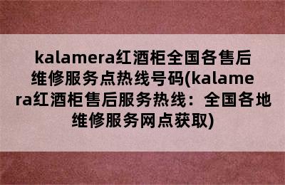 kalamera红酒柜全国各售后维修服务点热线号码(kalamera红酒柜售后服务热线：全国各地维修服务网点获取)