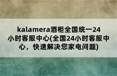 kalamera酒柜全国统一24小时客服中心(全国24小时客服中心，快速解决您家电问题)