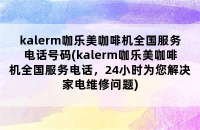 kalerm咖乐美咖啡机全国服务电话号码(kalerm咖乐美咖啡机全国服务电话，24小时为您解决家电维修问题)