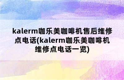 kalerm咖乐美咖啡机售后维修点电话(kalerm咖乐美咖啡机维修点电话一览)