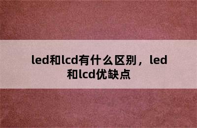 led和lcd有什么区别，led和lcd优缺点