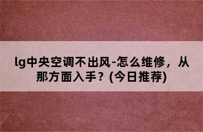 lg中央空调不出风-怎么维修，从那方面入手？(今日推荐)