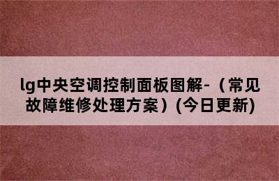 lg中央空调控制面板图解-（常见故障维修处理方案）(今日更新)