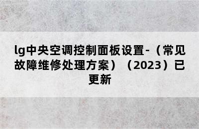 lg中央空调控制面板设置-（常见故障维修处理方案）（2023）已更新