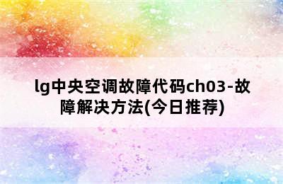 lg中央空调故障代码ch03-故障解决方法(今日推荐)