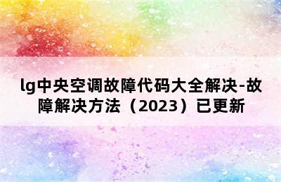 lg中央空调故障代码大全解决-故障解决方法（2023）已更新