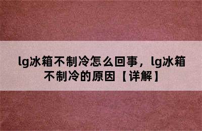 lg冰箱不制冷怎么回事，lg冰箱不制冷的原因【详解】