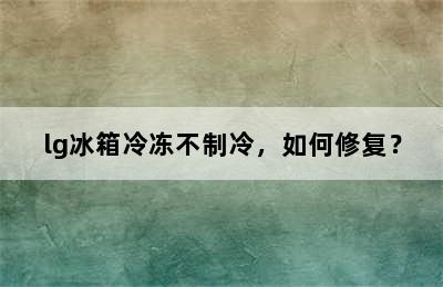 lg冰箱冷冻不制冷，如何修复？