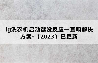 lg洗衣机启动键没反应一直响解决方案-（2023）已更新