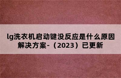 lg洗衣机启动键没反应是什么原因解决方案-（2023）已更新